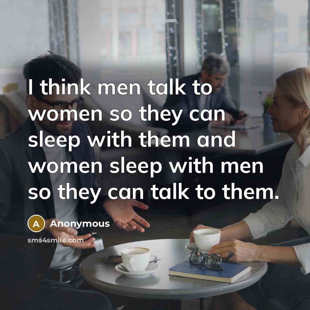 “I think men talk to women so they can sleep with them and women sleep with men so they can talk to them.” quote by Anonymous