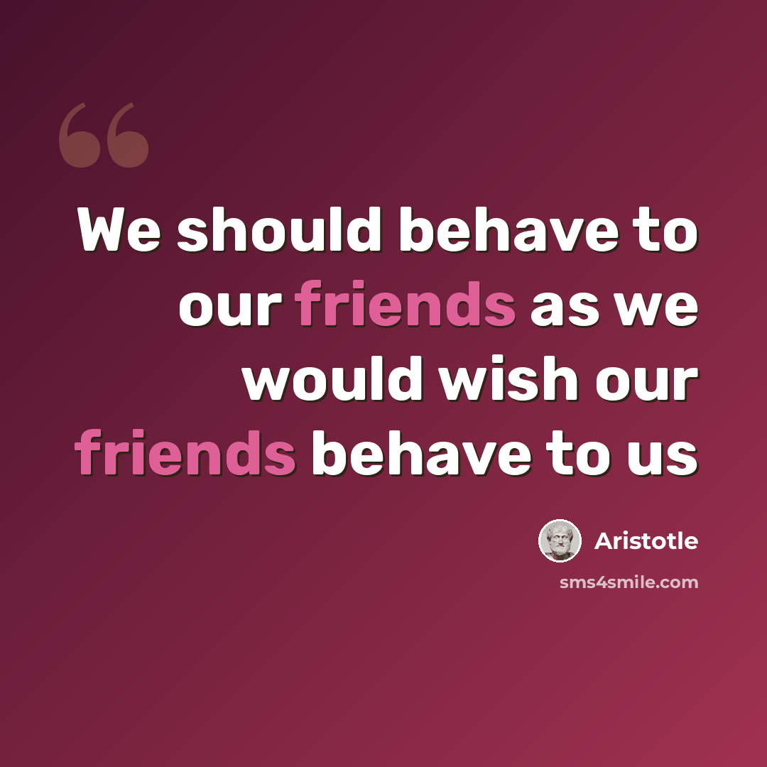 “We should behave to our friends as we would wish our friends behave to us” quote by Aristotle