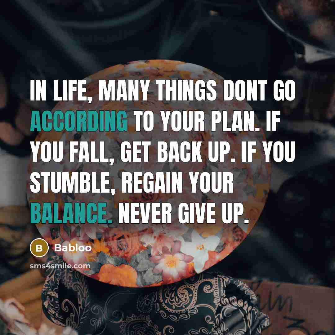 “In life, many things dont go according to your plan. If you fall, get back up. If you stumble, regain your balance. Never give up.” quote by Babloo