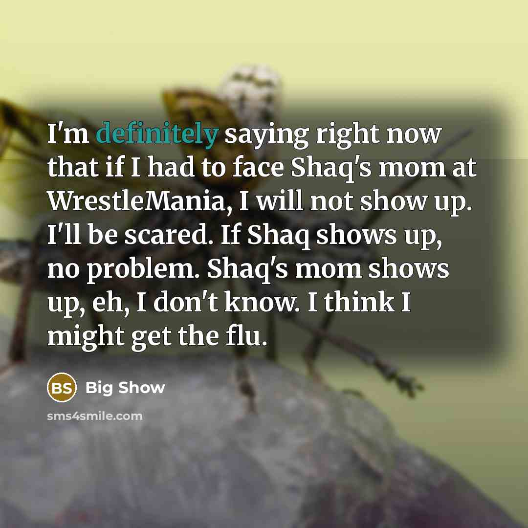 “I'm definitely saying right now that if I had to face Shaq's mom at WrestleMania, I will not show up. I'll be scared. If Shaq shows up, no problem. Shaq's mom shows up, eh, I don't know. I think I might get the flu.” quote by Big Show