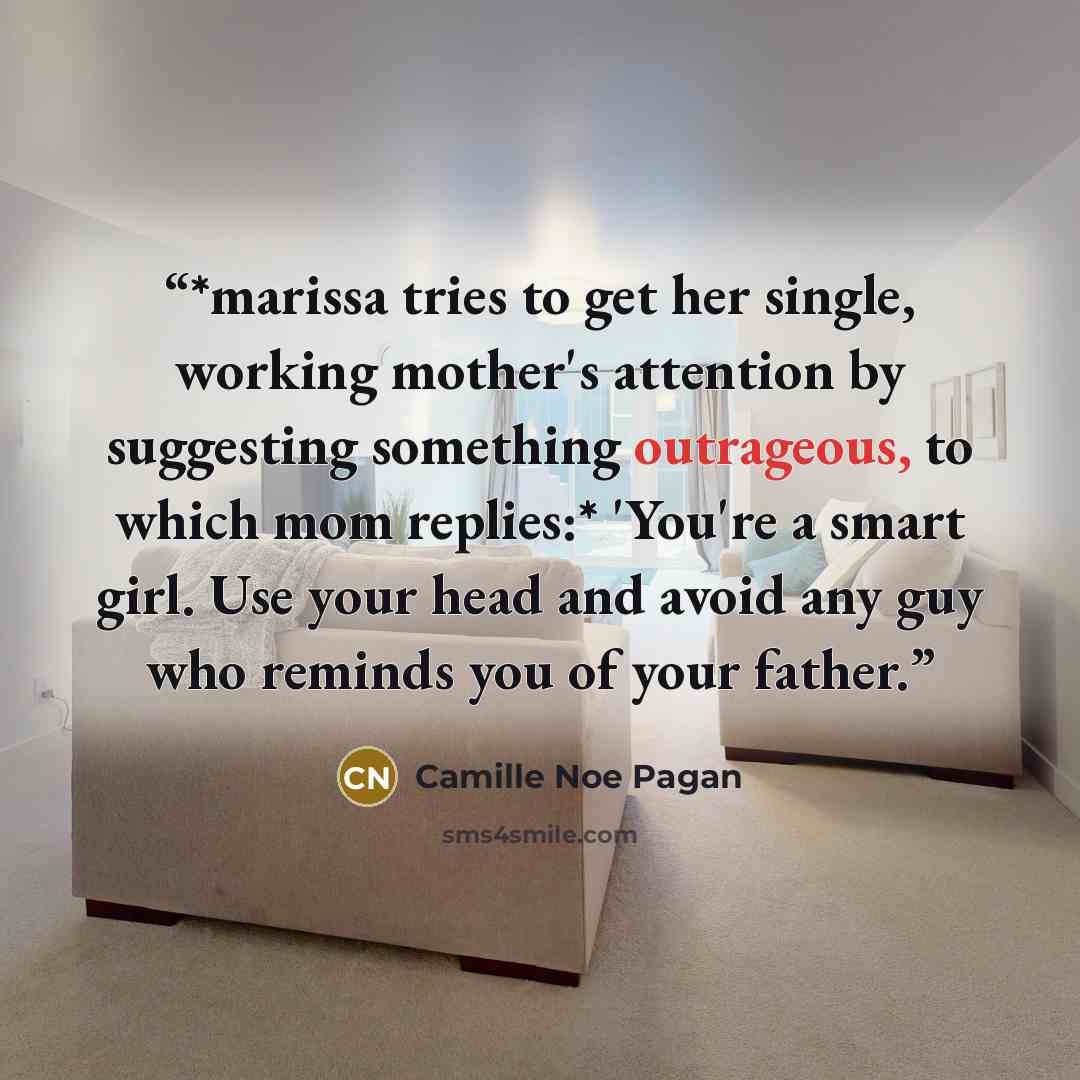 “*marissa tries to get her single, working mother's attention by suggesting something outrageous, to which mom replies:* 'You're a smart girl. Use your head and avoid any guy who reminds you of your father.” quote by Camille Noe Pagan
