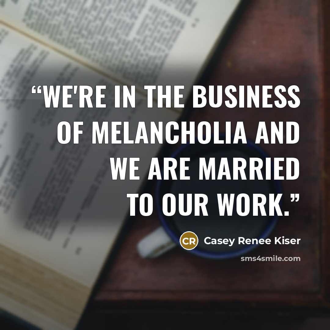 “We're in the business of melancholia and we are married to our work.” quote by Casey Renee Kiser