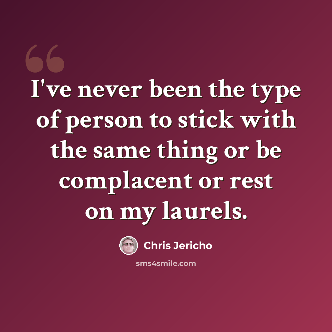 “I've never been the type of person to stick with the same thing or be complacent or rest on my laurels.” quote by Chris Jericho