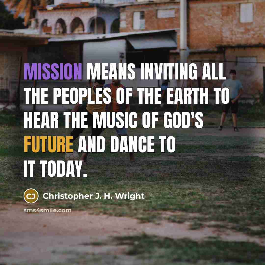 “Mission means inviting all the peoples of the earth to hear the music of God's future and dance to it today.” quote by Christopher J. H. Wright