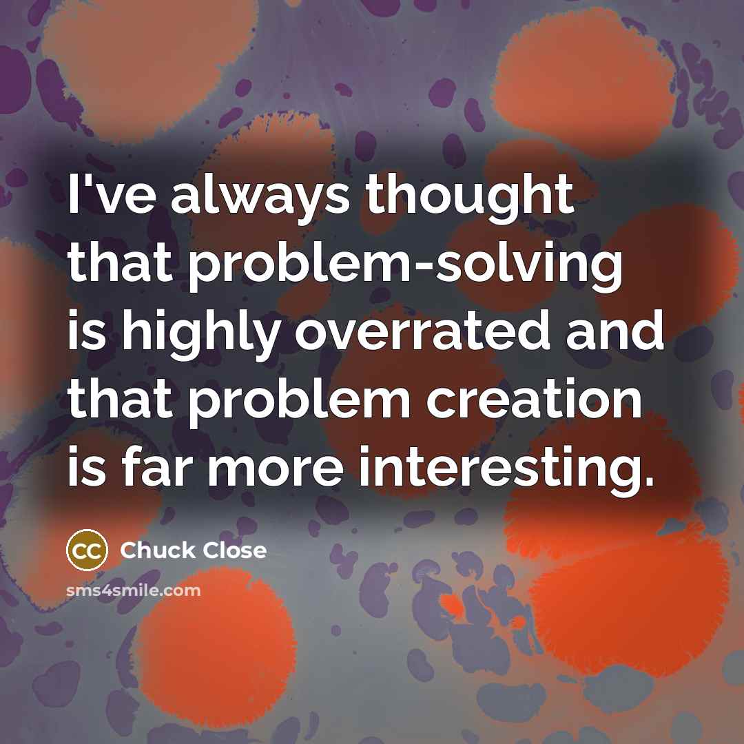 “I've always thought that problem-solving is highly overrated and that problem creation is far more interesting.” quote by Chuck Close