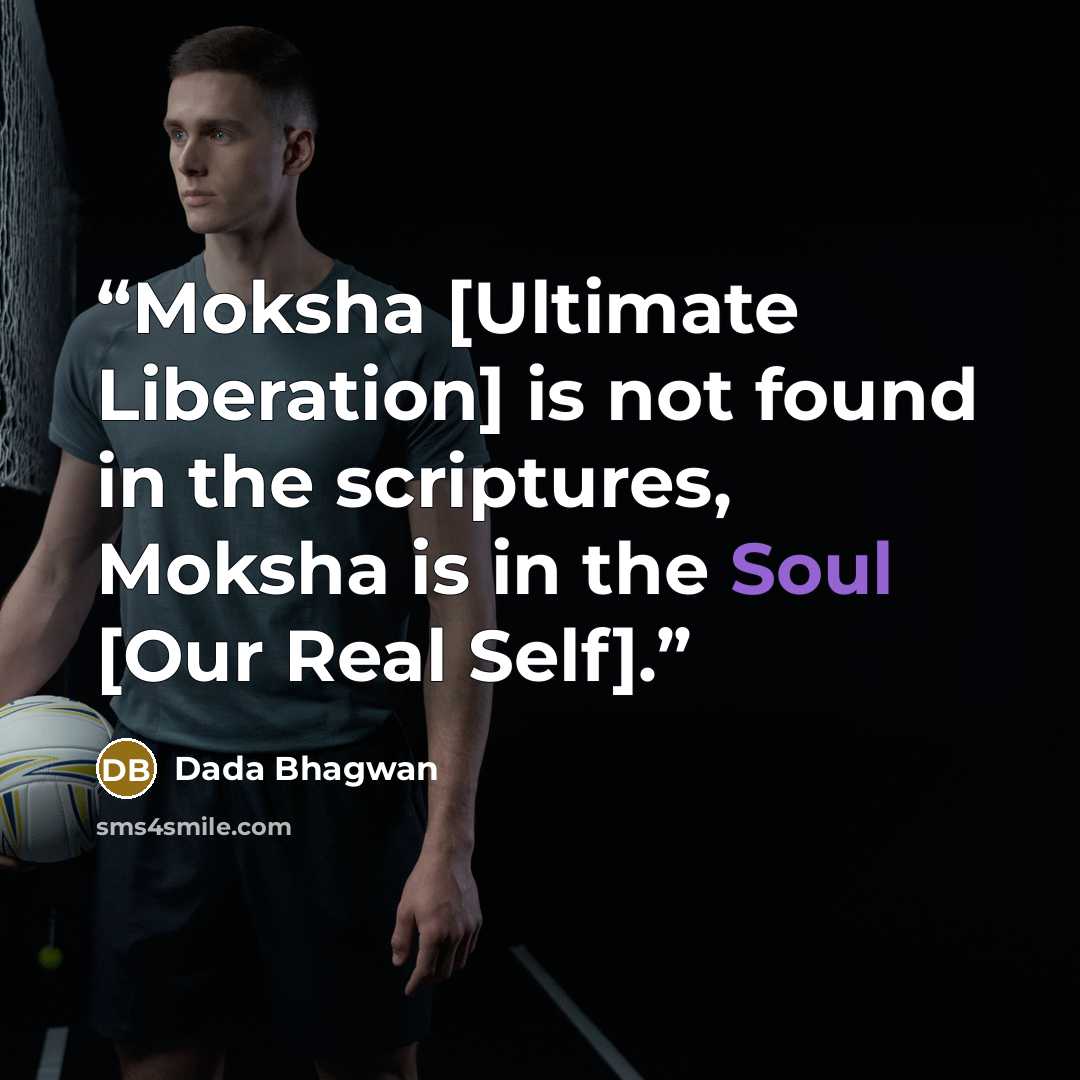 “Moksha [Ultimate Liberation] is not found in the scriptures, Moksha is in the Soul [Our Real Self].” quote by Dada Bhagwan