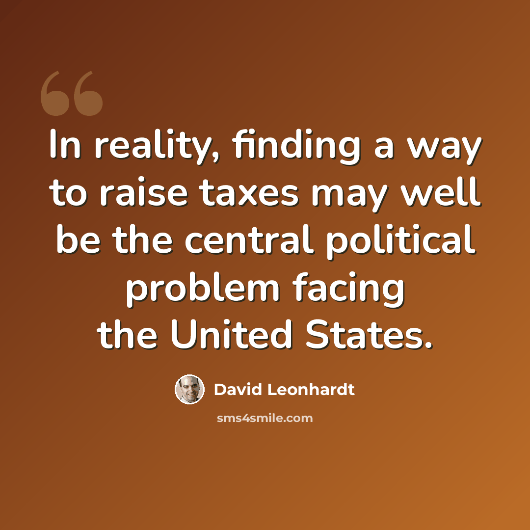 “In reality, finding a way to raise taxes may well be the central political problem facing the United States.” quote by David Leonhardt