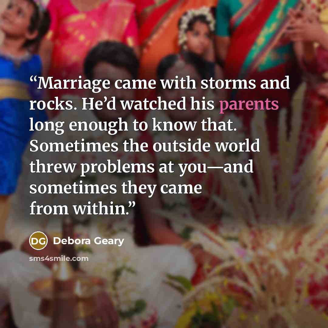 “Marriage came with storms and rocks. He’d watched his parents long enough to know that. Sometimes the outside world threw problems at you—and sometimes they came from within.” quote by Debora Geary