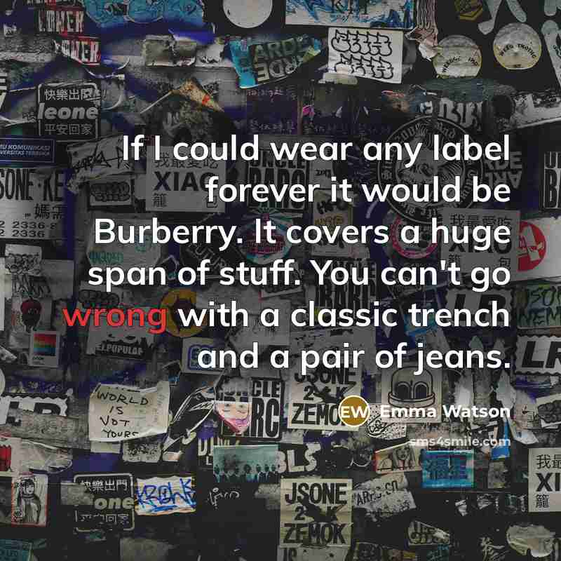 “If I could wear any label forever it would be Burberry. It covers a huge span of stuff. You can't go wrong with a classic trench and a pair of jeans.” quote by Emma Watson