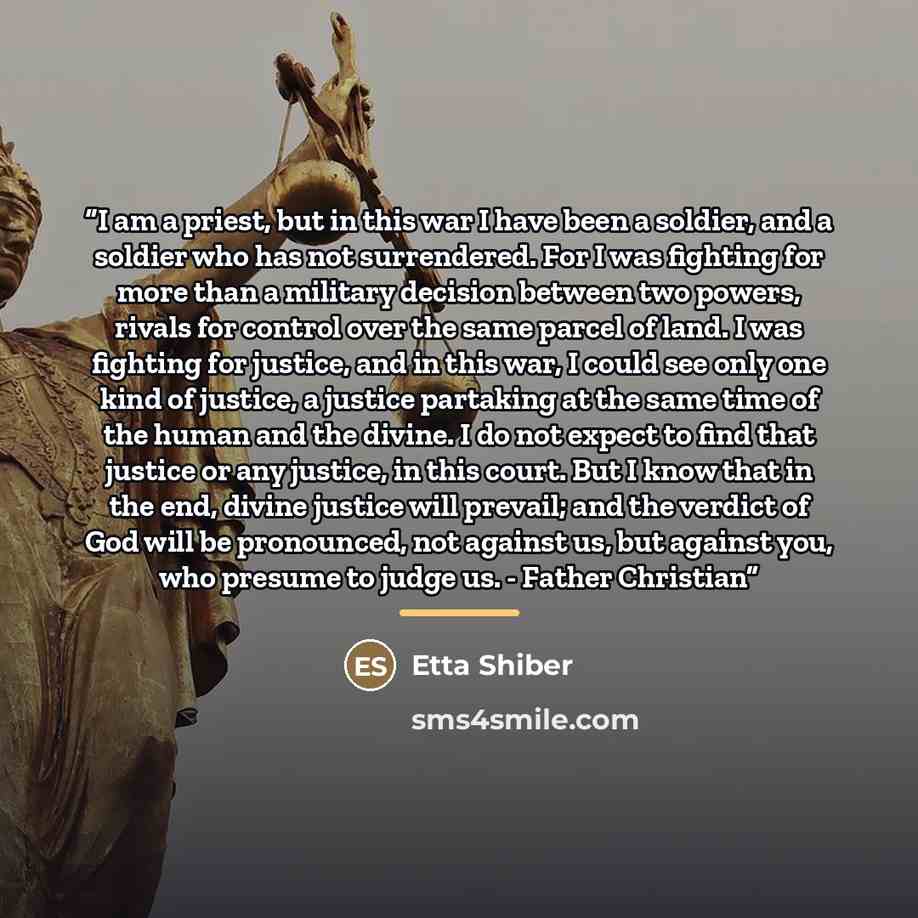 “I am a priest, but in this war I have been a soldier, and a soldier who has not surrendered. For I was fighting for more than a military decision between two powers, rivals for control over the same parcel of land. I was fighting for justice, and in this war, I could see only one kind of justice…” quote by Etta Shiber