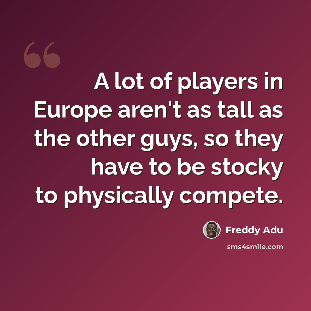 “A lot of players in Europe aren't as tall as the other guys, so they have to be stocky to physically compete.” quote by Freddy Adu