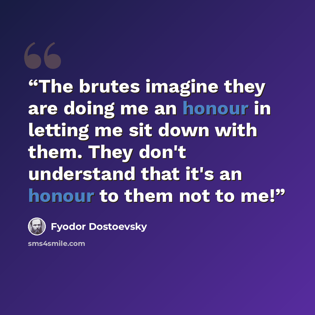“The brutes imagine they are doing me an honour in letting me sit down with them. They don't understand that it's an honour to them not to me!” quote by Fyodor Dostoevsky
