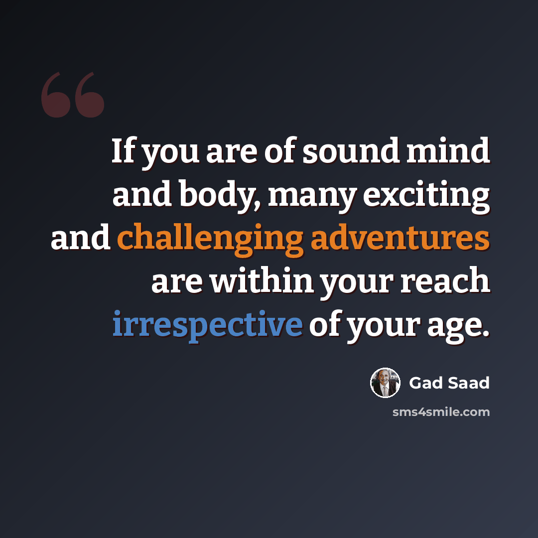 “If you are of sound mind and body, many exciting and challenging adventures are within your reach irrespective of your age.” quote by Gad Saad