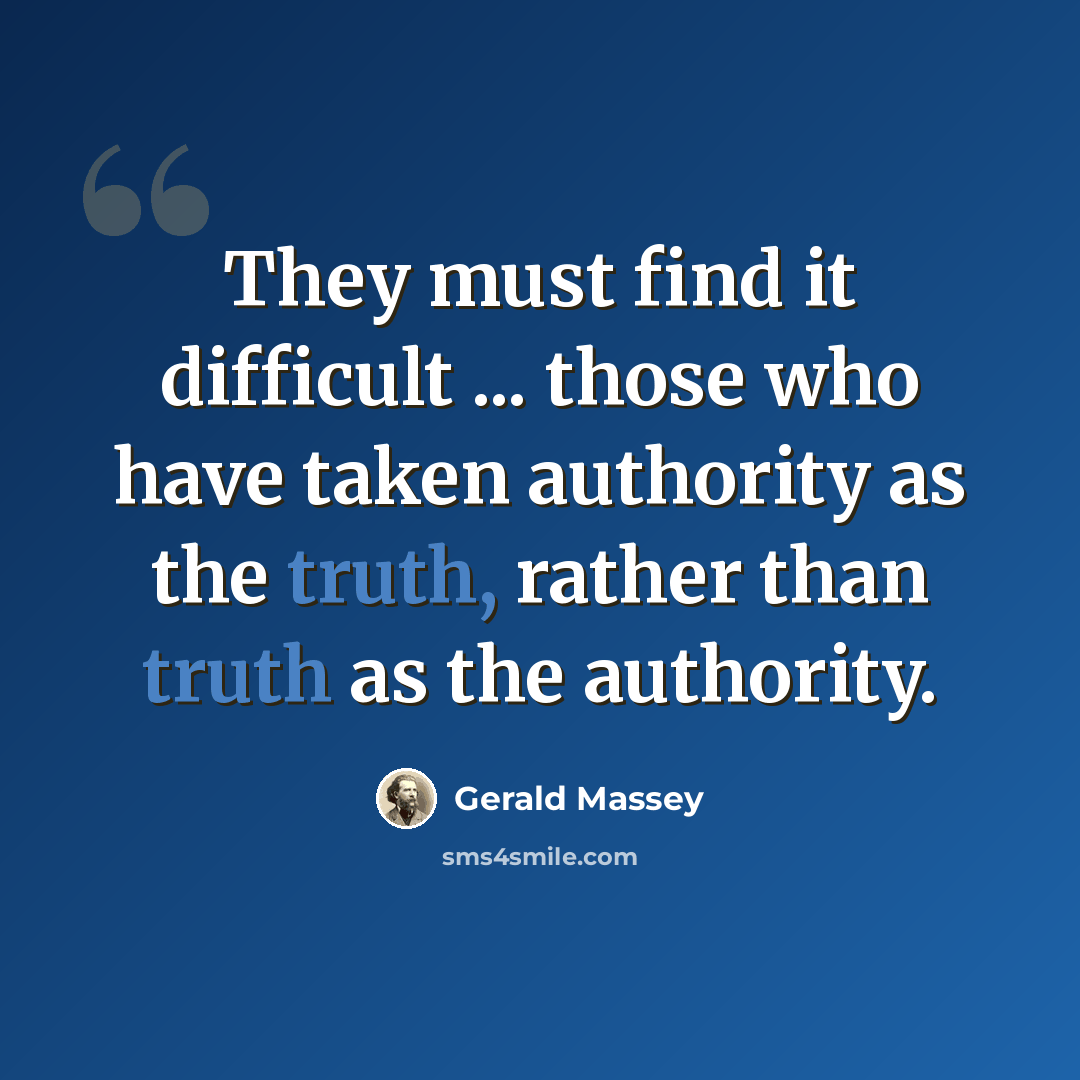 “They must find it difficult ... those who have taken authority as the truth, rather than truth as the authority.” quote by Gerald Massey