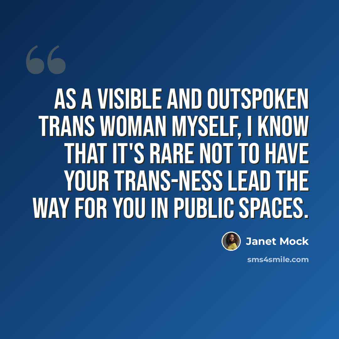 “As a visible and outspoken trans woman myself, I know that it's rare not to have your trans-ness lead the way for you in public spaces.” quote by Janet Mock