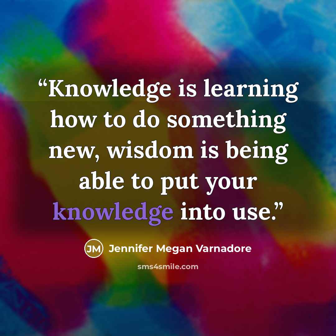 “Knowledge is learning how to do something new, wisdom is being able to put your knowledge into use.” quote by Jennifer Megan Varnadore