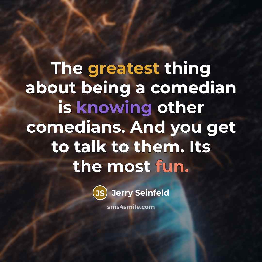 “The greatest thing about being a comedian is knowing other comedians. And you get to talk to them. Its the most fun.” quote by Jerry Seinfeld