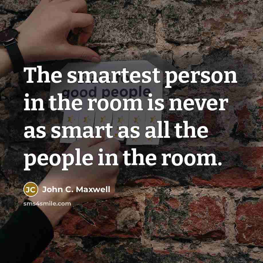 “The smartest person in the room is never as smart as all the people in the room.” quote by John C. Maxwell