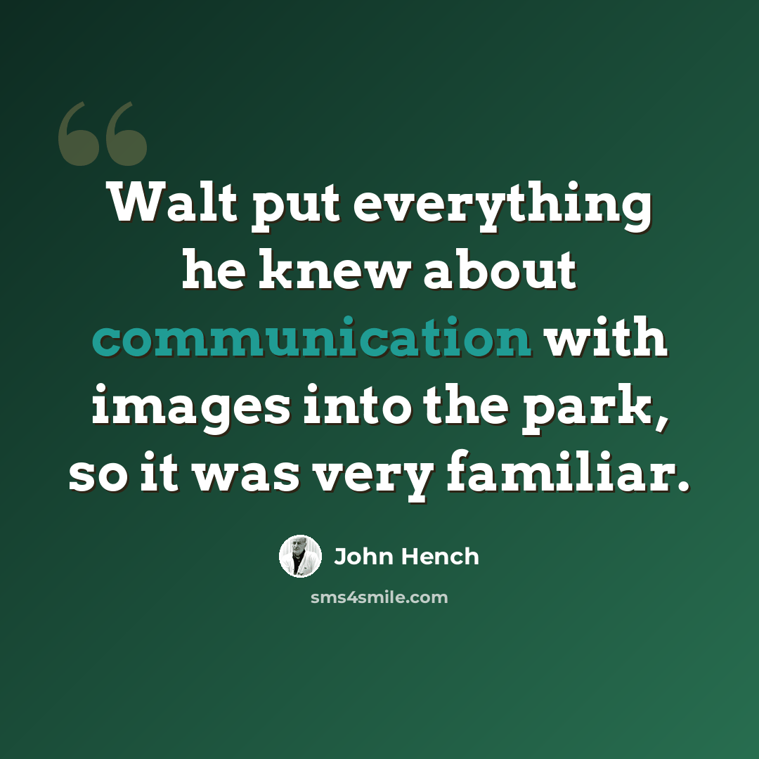 “Walt put everything he knew about communication with images into the park, so it was very familiar.” quote by John Hench