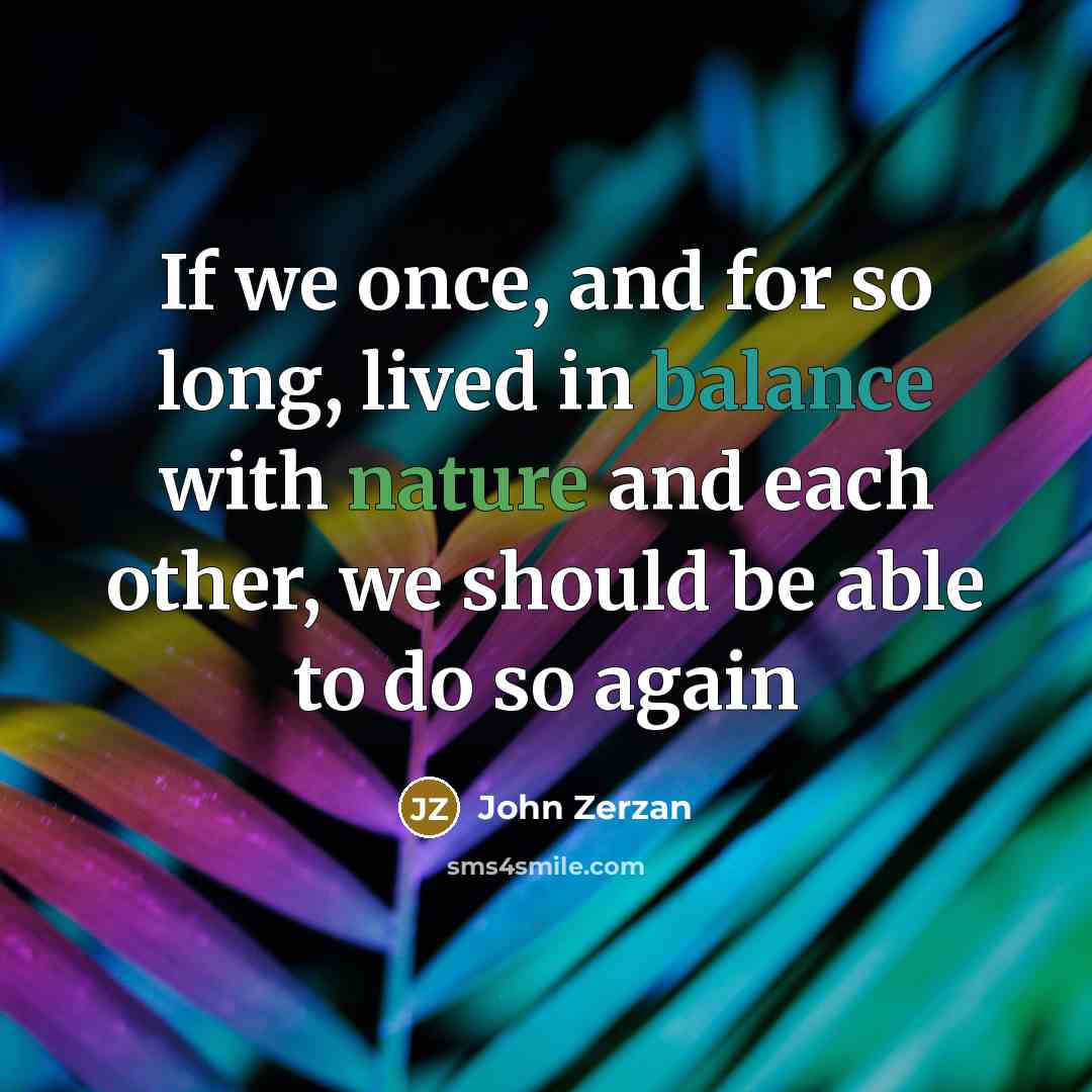 “If we once, and for so long, lived in balance with nature and each other, we should be able to do so again” quote by John Zerzan