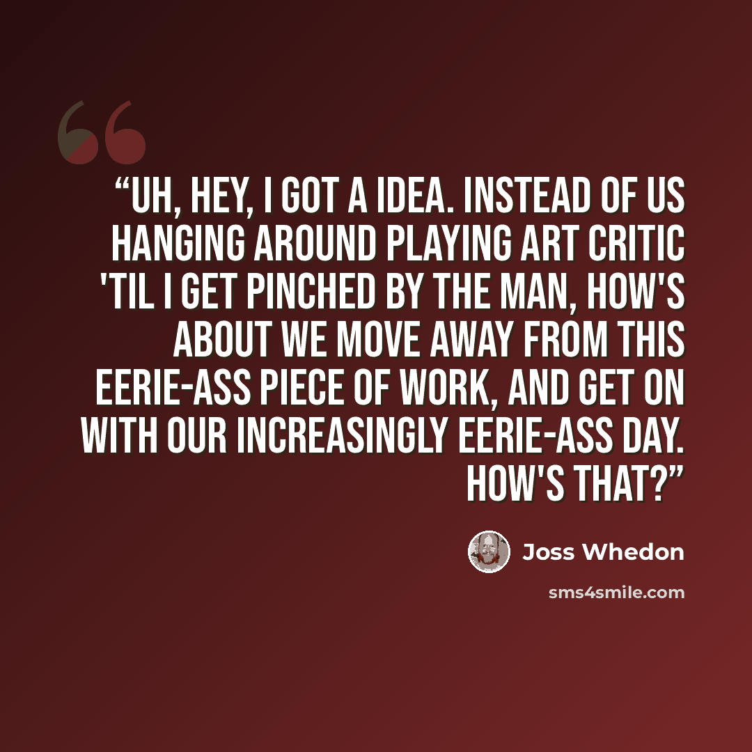 “Uh, hey, I got a idea. Instead of us hanging around playing art critic 'til I get pinched by the man, how's about we move away from this eerie-ass piece of work, and get on with our increasingly eerie-ass day. How's that?” quote by Joss Whedon