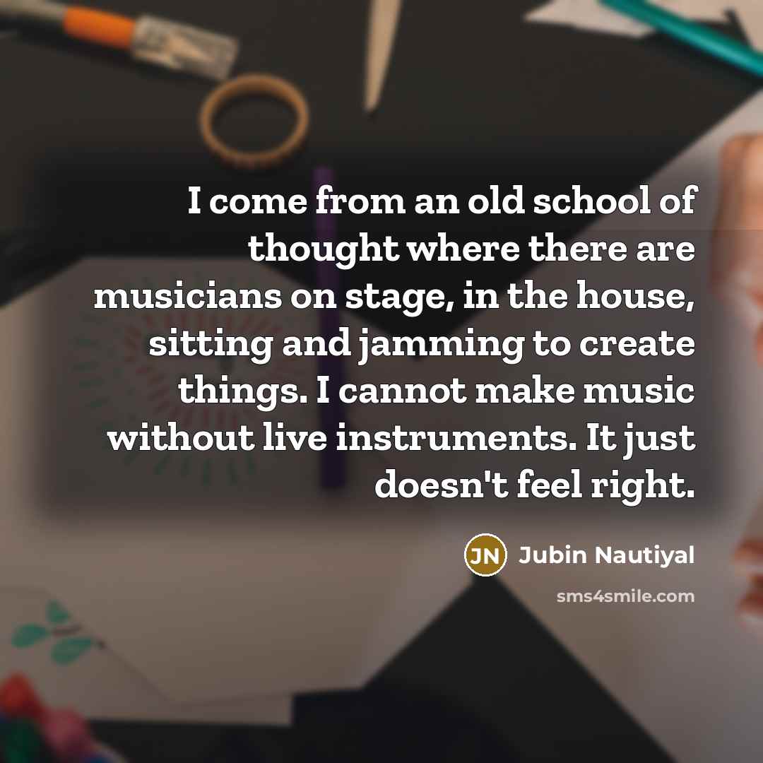 “I come from an old school of thought where there are musicians on stage, in the house, sitting and jamming to create things. I cannot make music without live instruments. It just doesn't feel right.” quote by Jubin Nautiyal