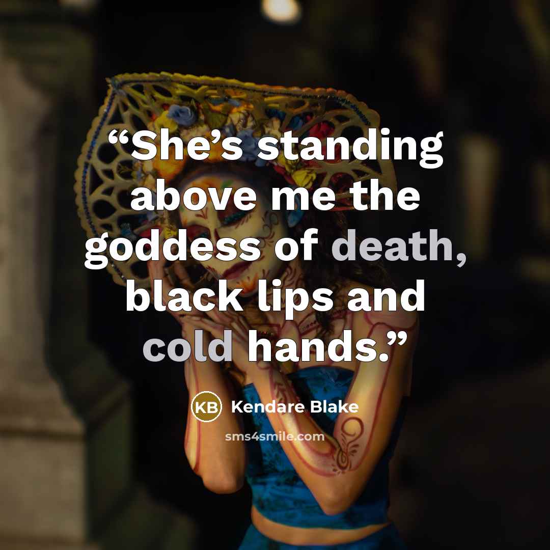 “She’s standing above me the goddess of death, black lips and cold hands.” quote by Kendare Blake