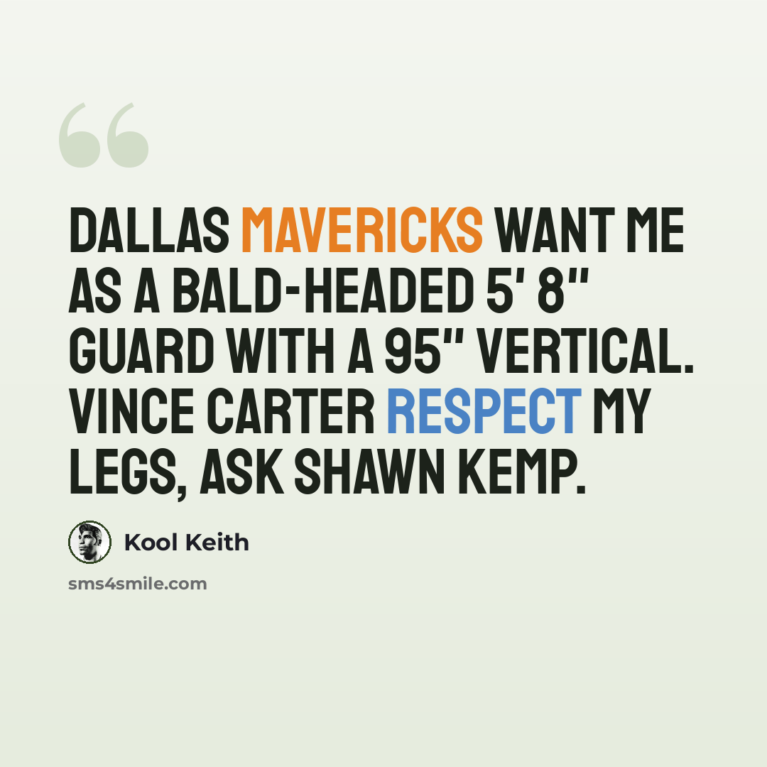 “Dallas Mavericks want me as a bald-headed 5' 8" guard with a 95" vertical. Vince Carter respect my legs, ask Shawn Kemp.” quote by Kool Keith