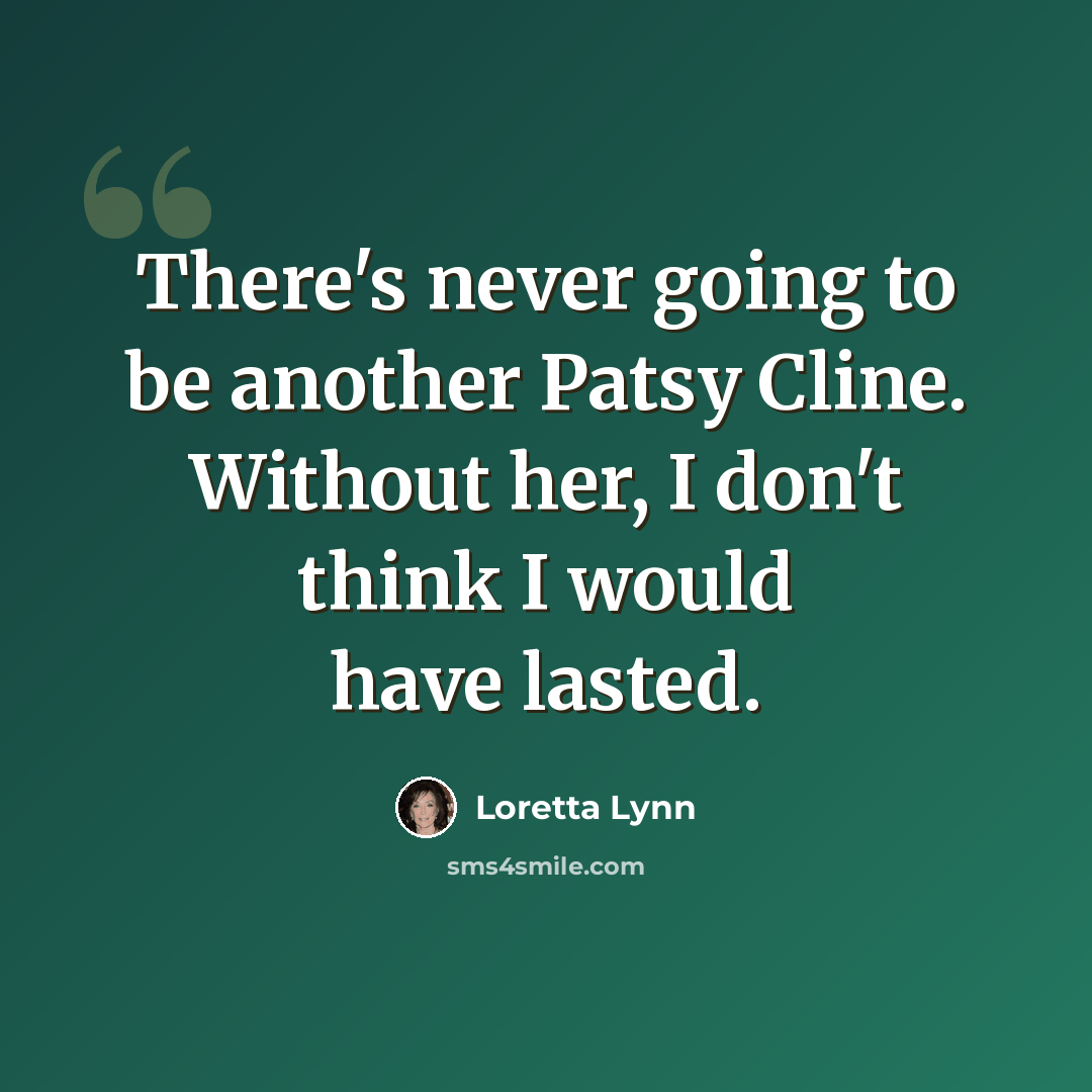 “There's never going to be another Patsy Cline. Without her, I don't think I would have lasted.” quote by Loretta Lynn