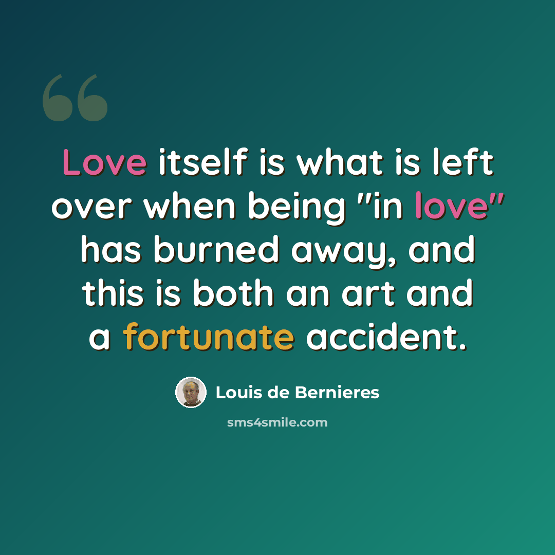 “Love itself is what is left over when being "in love" has burned away, and this is both an art and a fortunate accident.” quote by Louis de Bernieres