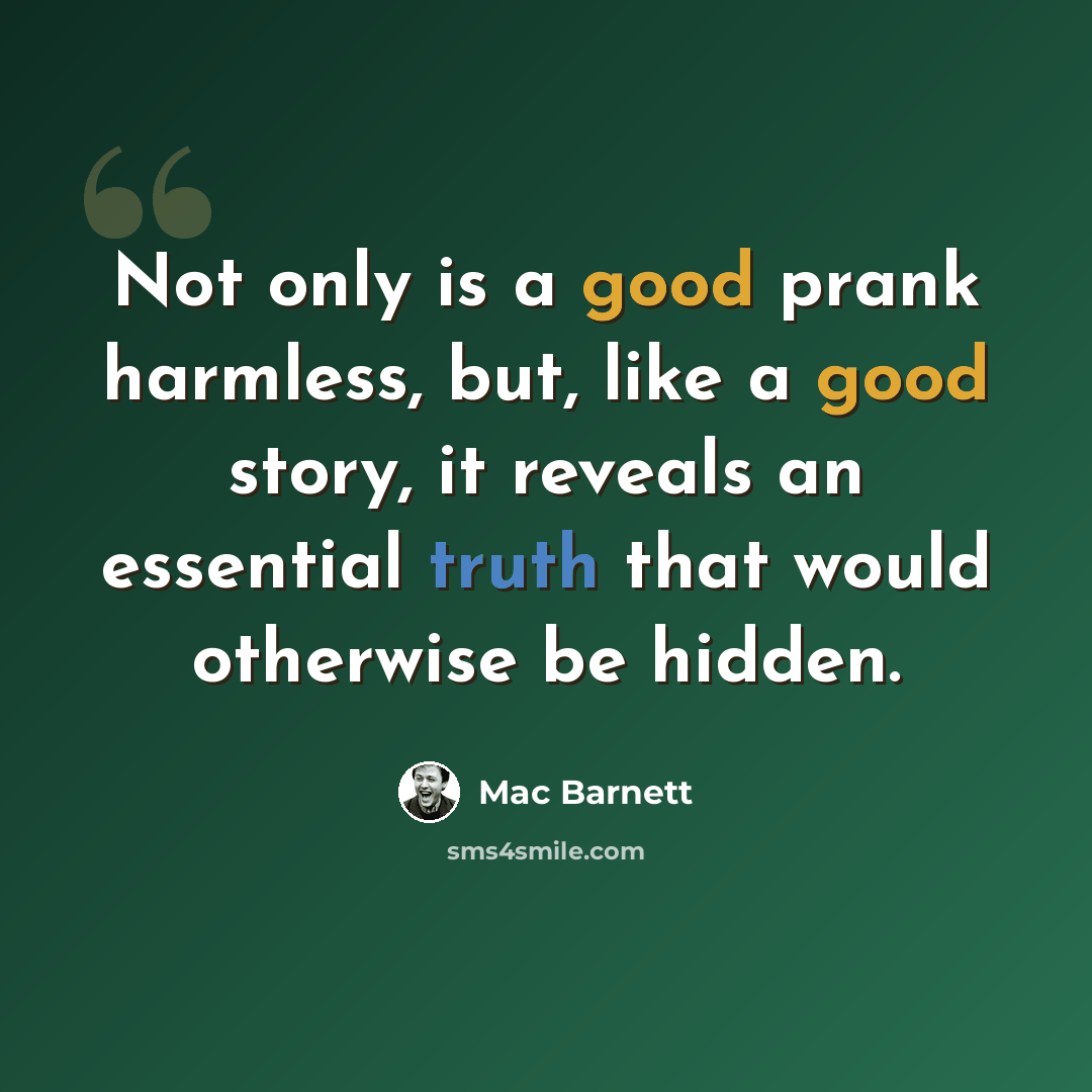 “Not only is a good prank harmless, but, like a good story, it reveals an essential truth that would otherwise be hidden.” quote by Mac Barnett