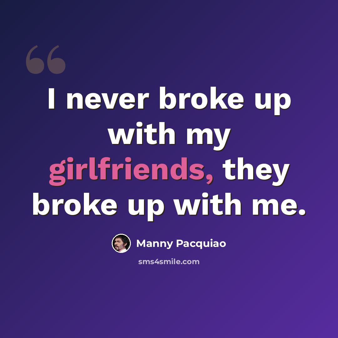 “I never broke up with my girlfriends, they broke up with me.” quote by Manny Pacquiao