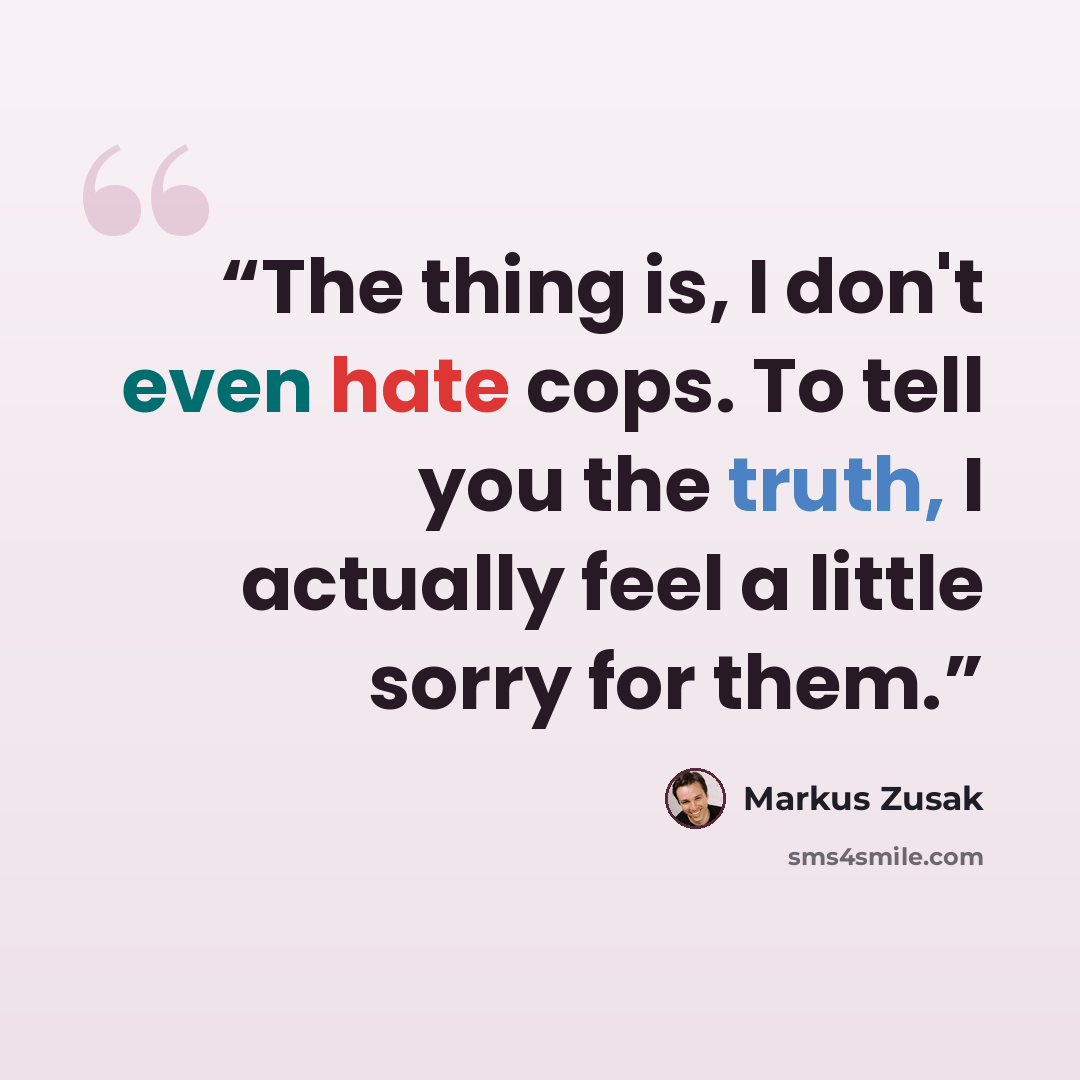 “The thing is, I don't even hate cops. To tell you the truth, I actually feel a little sorry for them.” quote by Markus Zusak