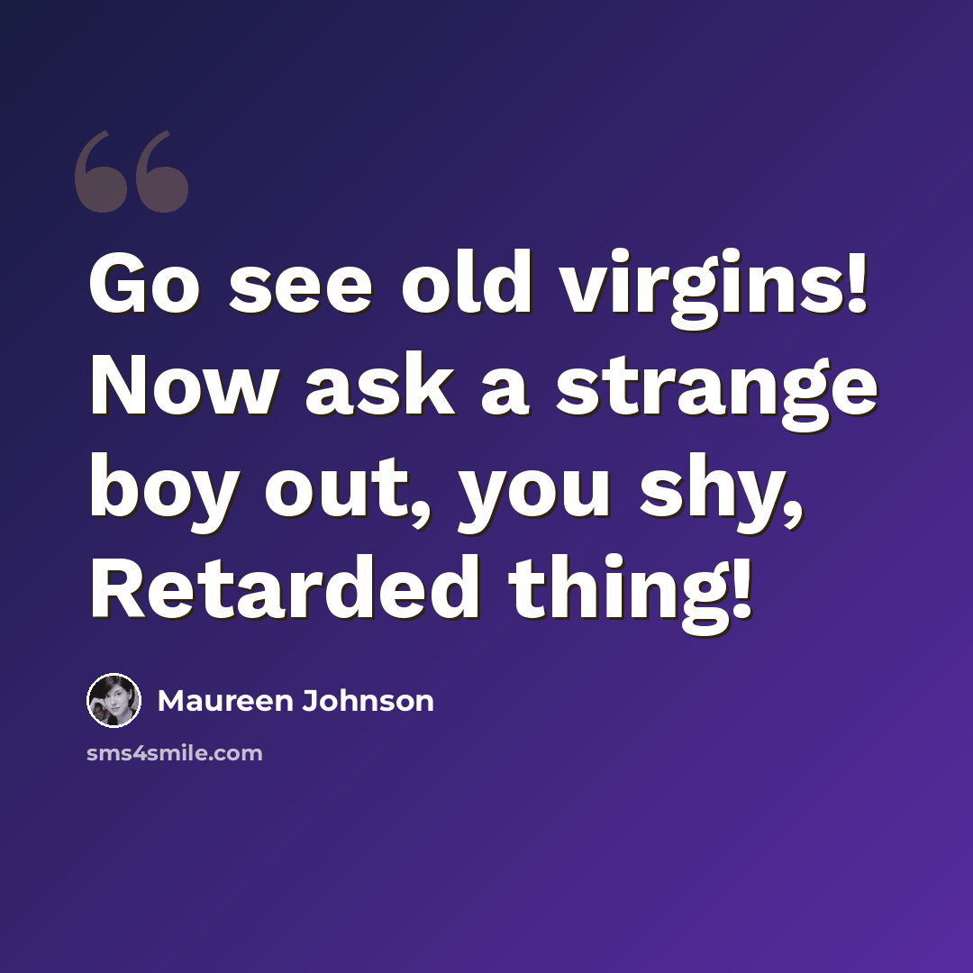 “Go see old virgins! Now ask a strange boy out, you shy, Retarded thing!” quote by Maureen Johnson