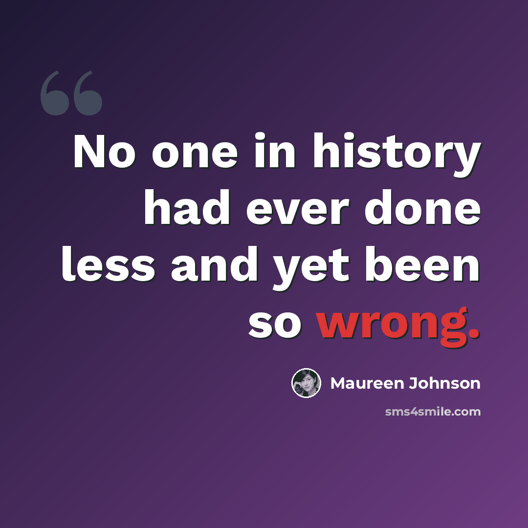 “No one in history had ever done less and yet been so wrong.” quote by Maureen Johnson