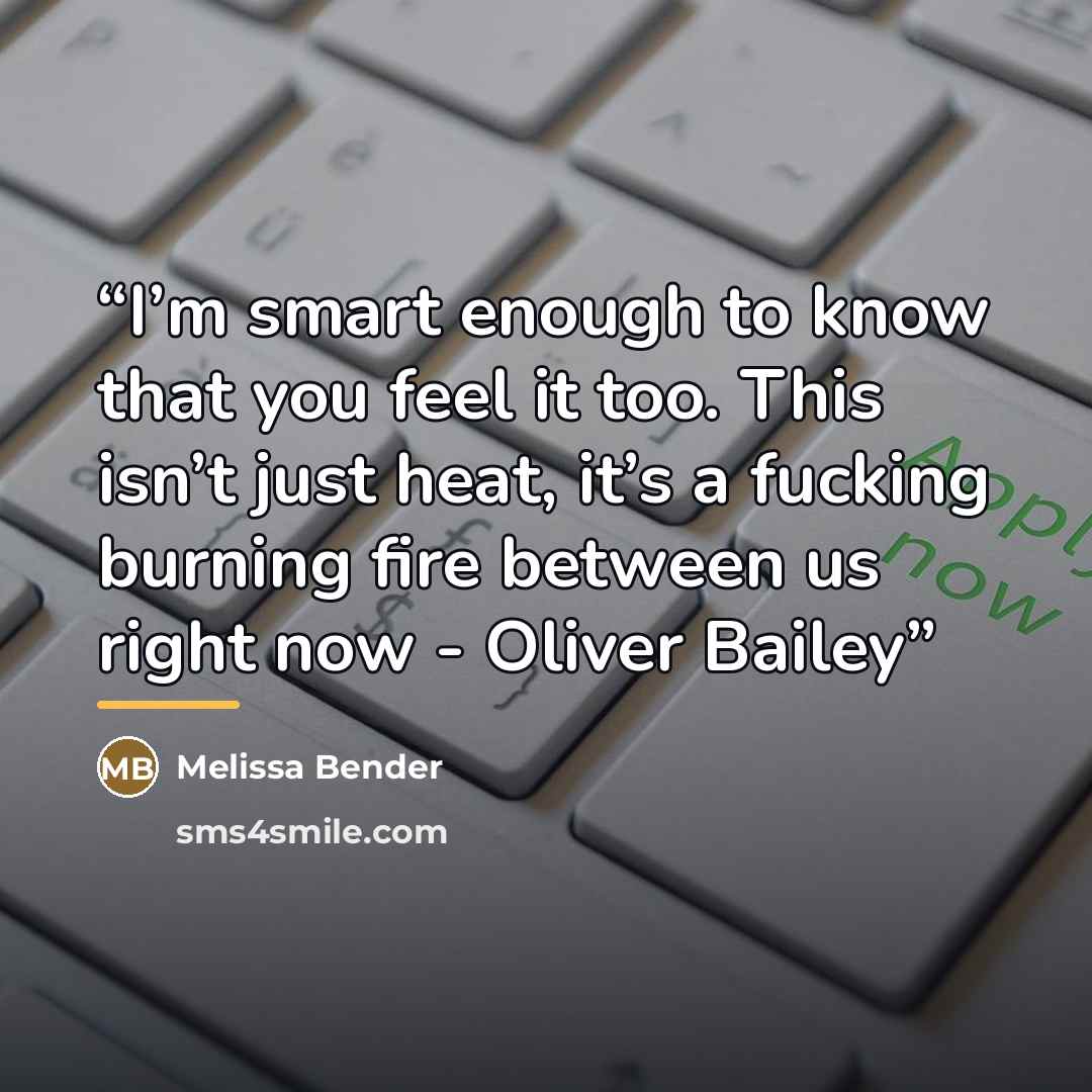 “I’m smart enough to know that you feel it too. This isn’t just heat, it’s a fucking burning fire between us right now - Oliver Bailey” quote by Melissa Bender