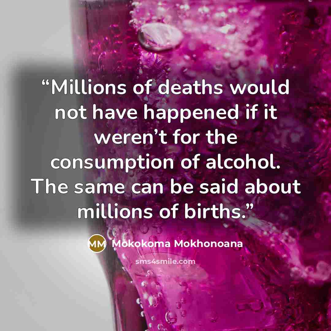 “Millions of deaths would not have happened if it weren’t for the consumption of alcohol. The same can be said about millions of births.” quote by Mokokoma Mokhonoana