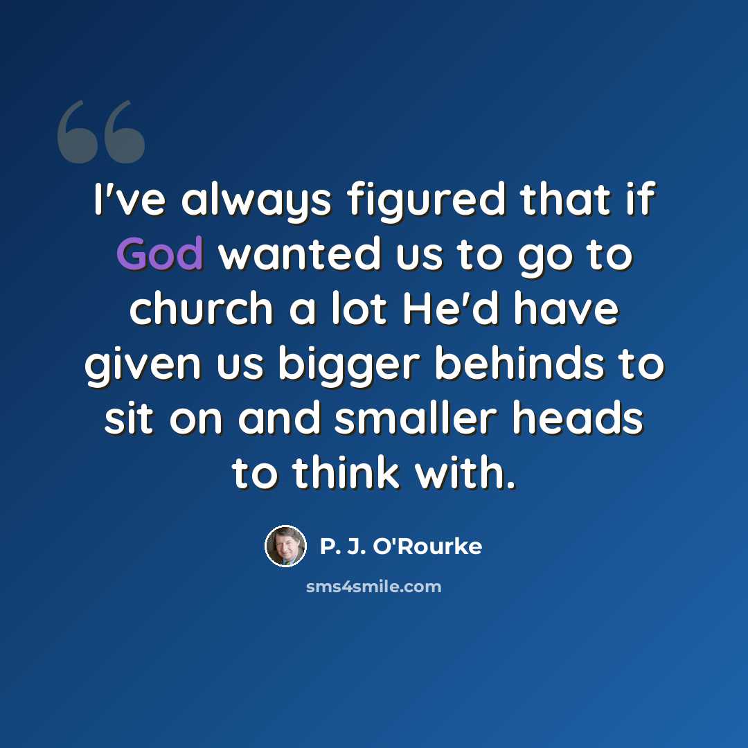 “I've always figured that if God wanted us to go to church a lot He'd have given us bigger behinds to sit on and smaller heads to think with.” quote by P. J. O'Rourke