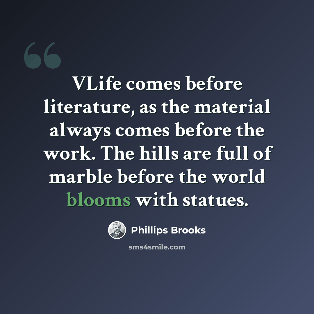 “VLife comes before literature, as the material always comes before the work. The hills are full of marble before the world blooms with statues.” quote by Phillips Brooks