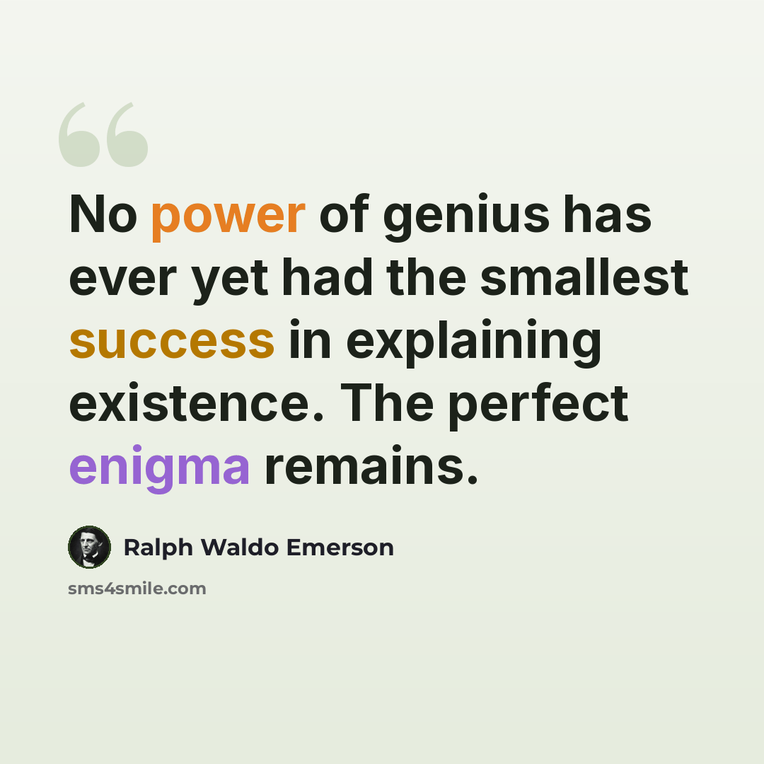 “No power of genius has ever yet had the smallest success in explaining existence. The perfect enigma remains.” quote by Ralph Waldo Emerson