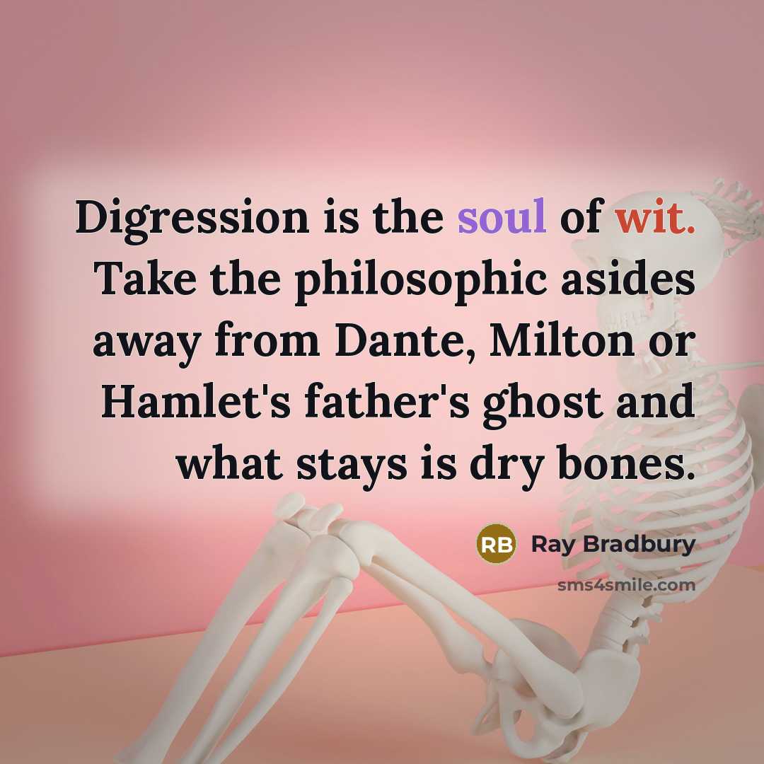“Digression is the soul of wit. Take the philosophic asides away from Dante, Milton or Hamlet's father's ghost and what stays is dry bones.” quote by Ray Bradbury