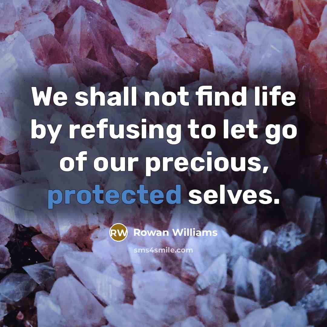 “We shall not find life by refusing to let go of our precious, protected selves.” quote by Rowan Williams