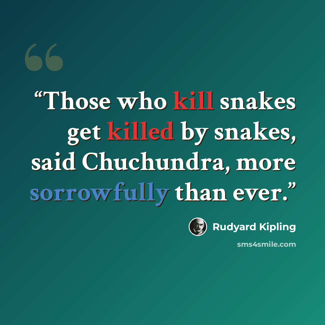 “Those who kill snakes get killed by snakes, said Chuchundra, more sorrowfully than ever.” quote by Rudyard Kipling