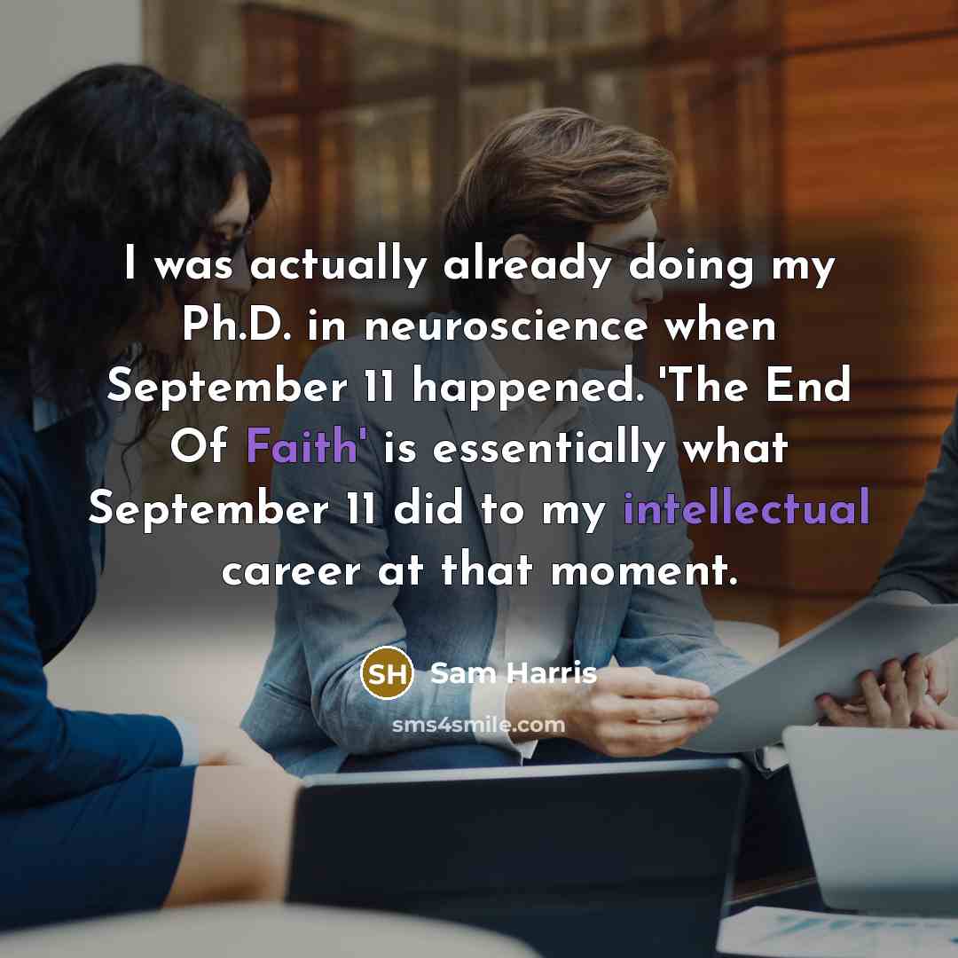 “I was actually already doing my Ph.D. in neuroscience when September 11 happened. 'The End Of Faith' is essentially what September 11 did to my intellectual career at that moment.” quote by Sam Harris