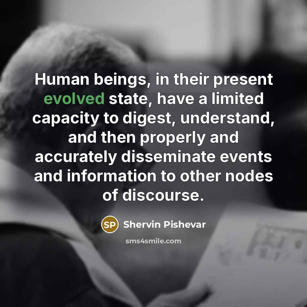 “Human beings, in their present evolved state, have a limited capacity to digest, understand, and then properly and accurately disseminate events and information to other nodes of discourse.” quote by Shervin Pishevar