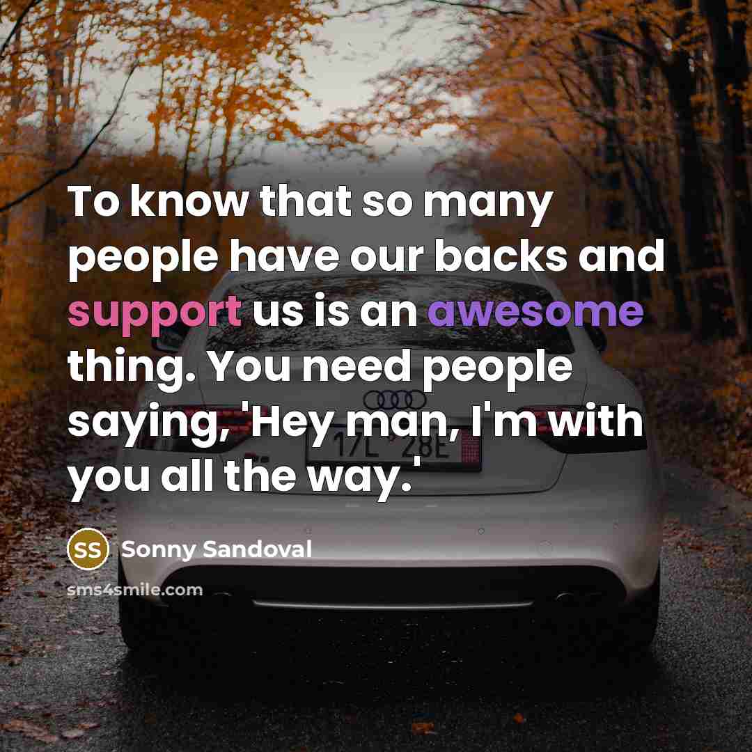 “To know that so many people have our backs and support us is an awesome thing. You need people saying, 'Hey man, I'm with you all the way.'” quote by Sonny Sandoval