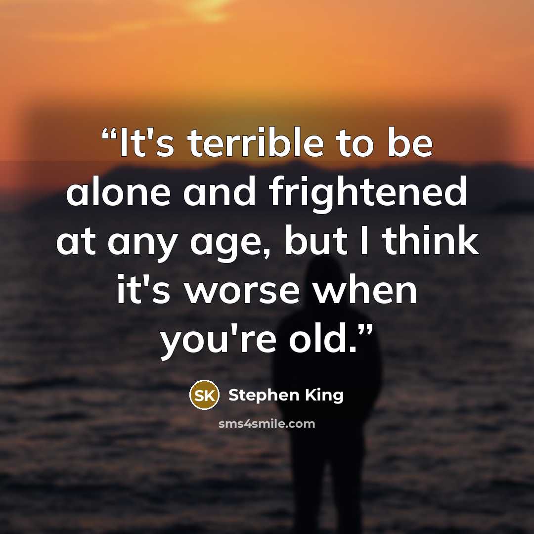 “It's terrible to be alone and frightened at any age, but I think it's worse when you're old.” quote by Stephen King
