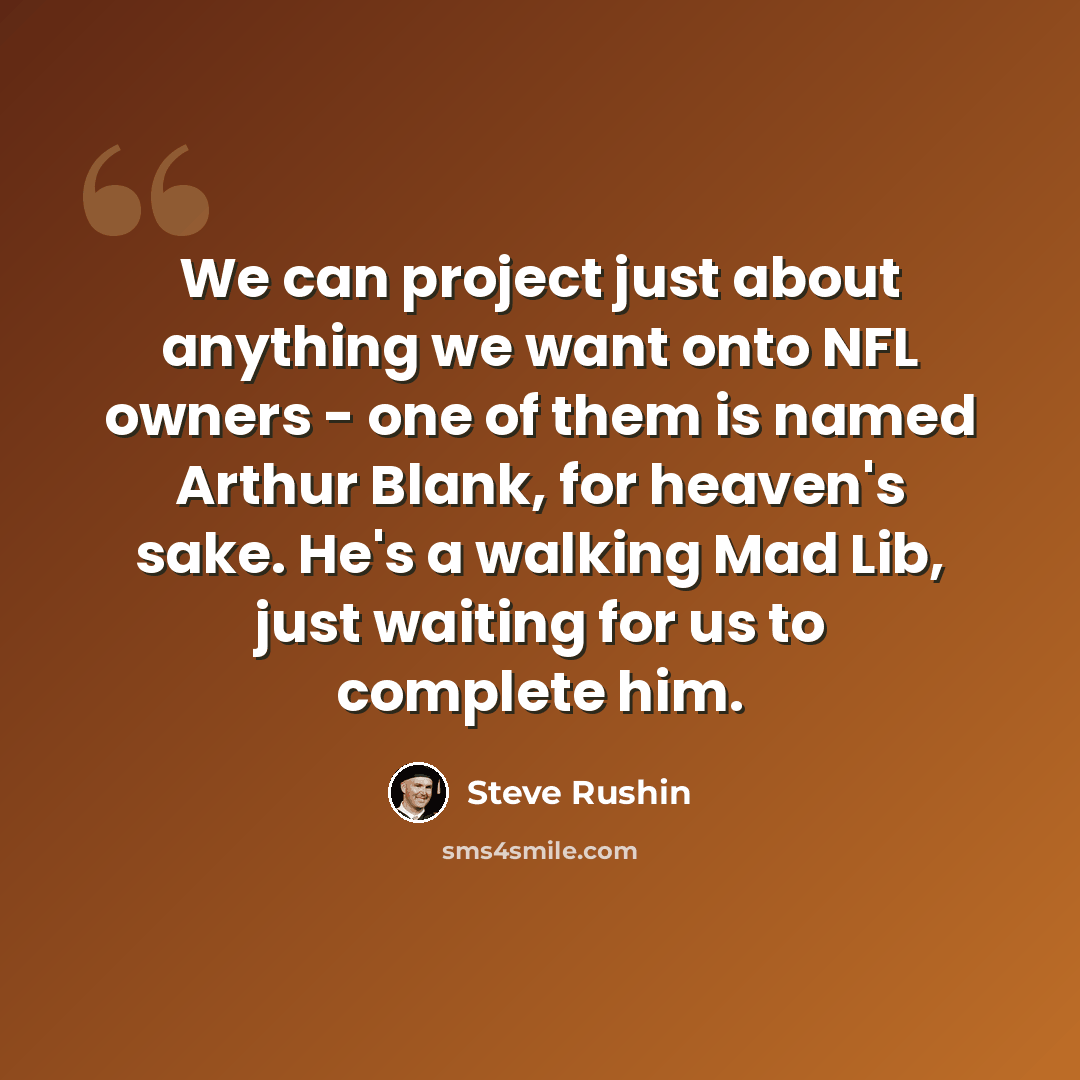 “We can project just about anything we want onto NFL owners - one of them is named Arthur Blank, for heaven's sake. He's a walking Mad Lib, just waiting for us to complete him.” quote by Steve Rushin