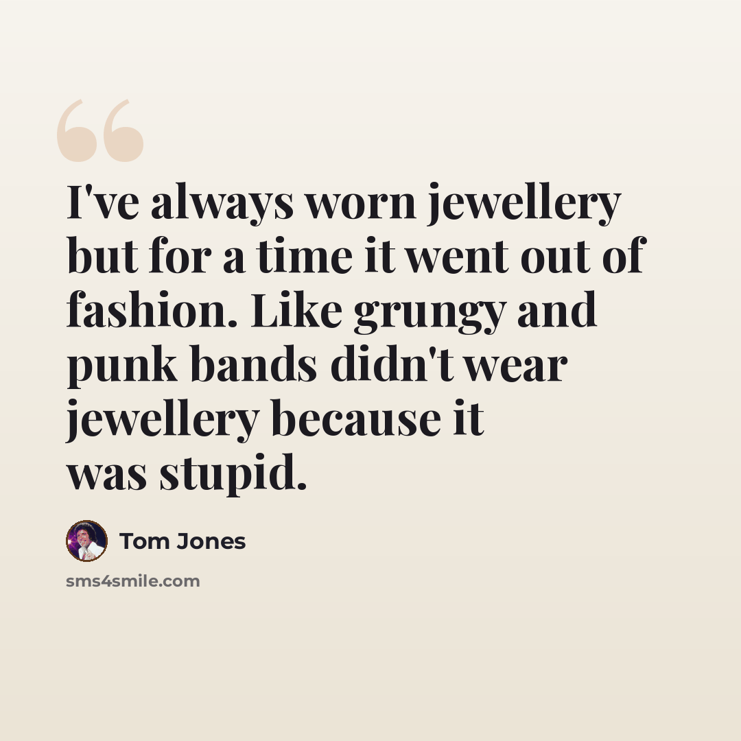 “I've always worn jewellery but for a time it went out of fashion. Like grungy and punk bands didn't wear jewellery because it was stupid.” quote by Tom Jones