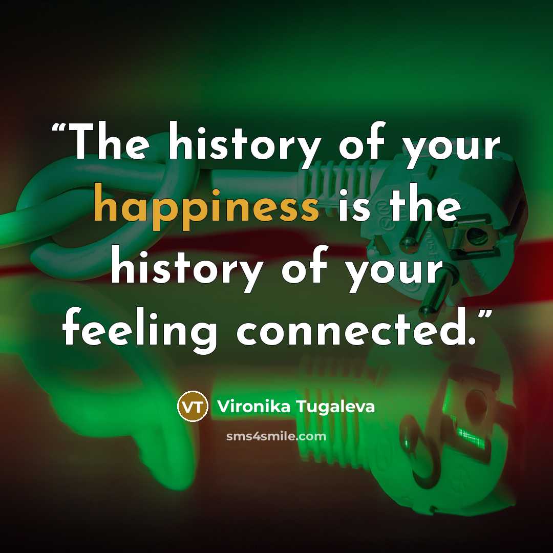 “The history of your happiness is the history of your feeling connected.” quote by Vironika Tugaleva